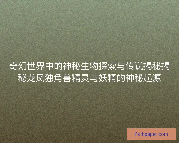 奇幻世界中的神秘生物探索与传说揭秘揭秘龙凤独角兽精灵与妖精的神秘起源