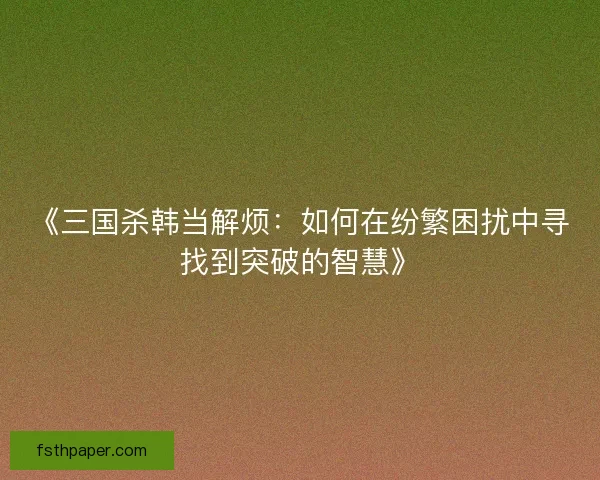 《三国杀韩当解烦：如何在纷繁困扰中寻找到突破的智慧》