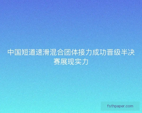 中国短道速滑混合团体接力成功晋级半决赛展现实力
