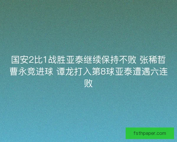 国安2比1战胜亚泰继续保持不败 张稀哲曹永竞进球 谭龙打入第8球亚泰遭遇六连败