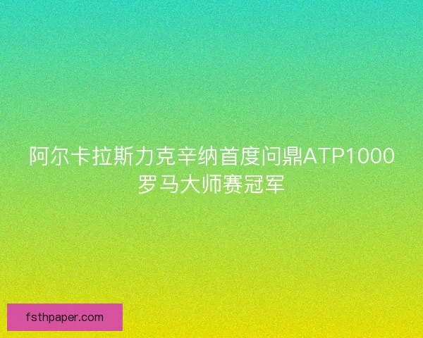 阿尔卡拉斯力克辛纳首度问鼎ATP1000罗马大师赛冠军